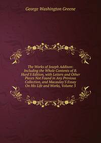 The Works of Joseph Addison: Including the Whole Contents of B. Hurd'S Edition, with Letters and Other Pieces Not Found in Any Previous Collection, and Macaulay'S Essay On His Life and Works, Volume 3