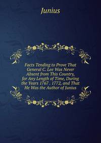 Facts Tending to Prove That General C. Lee Was Never Absent from This Country, for Any Length of Time, During the Years 1767 . 1772, and That He Was the Author of Junius