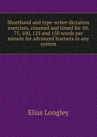 Shorthand and type-writer dictation exercises, counted and timed for 50, 75, 100, 125 and 150 words per minute for advanced learners in any system