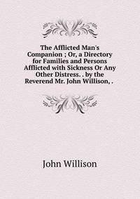 The Afflicted Man's Companion ; Or, a Directory for Families and Persons Afflicted with Sickness Or Any Other Distress. . by the Reverend Mr. John Willison, . .