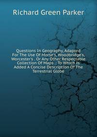 Questions In Geography, Adapted For The Use Of Morse's, Woodbridge's, Worcester's . Or Any Other Respectable Collection Of Maps .: To Which Is Added A Concise Description Of The Terrestrial Globe