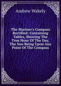The Mariner's Compass Rectified: Containing Tables, Shewing The True Hour Of The Day, The Sun Being Upon Any Point Of The Compass