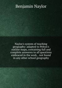 Naylor's system of teaching geography: adapted to Pelton's outline maps, containing full and complete answeres to all questions embraced in the work, . not found in any other school geography