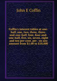 Coffin's interest tables at one-half, one, two, three, three-and-one-half, four, four-and-one-half, five, six, seven, eight and ten per-cent. per . on any amount from $1.00 to $10,000