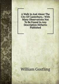 A Walk In And About The City Of Canterbury,: With Many Observations Not To Be Found In Any Description Hitherto Published
