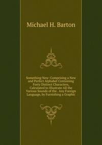 Something New: Comprising a New and Perfect Alphabet Containing Forty Distinct Characters, Calculated to Illustrate All the Various Sounds of the . Any Foreign Language, by Furnishing a Graphic