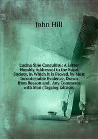 Lucina Sine Concubitu: A Letter Humbly Addressed to the Royal Society, in Which It Is Proved, by Most Incontestable Evidence, Drawn from Reason and . Any Commerce with Man (Tagalog Edition)