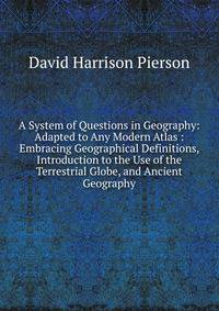 A System of Questions in Geography: Adapted to Any Modern Atlas : Embracing Geographical Definitions, Introduction to the Use of the Terrestrial Globe, and Ancient Geography