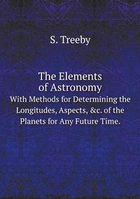 The Elements of Astronomy: With Methods for Determining the Longitudes, Aspects, &c. of the Planets for Any Future Time .