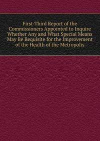 First-Third Report of the Commissioners Appointed to Inquire Whether Any and What Special Means May Be Requisite for the Improvement of the Health of the Metropolis