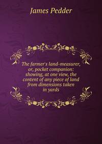 The farmer's land-measurer, or, pocket companion: showing, at one view, the content of any piece of land from dimensions taken in yards.