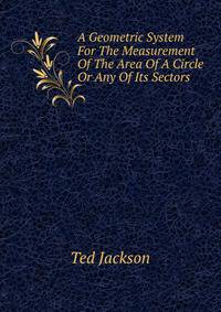 A Geometric System For The Measurement Of The Area Of A Circle Or Any Of Its Sectors