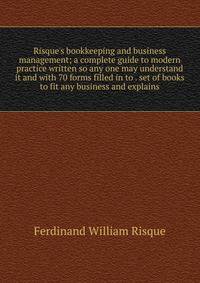 Risque's bookkeeping and business management; a complete guide to modern practice written so any one may understand it and with 70 forms filled in to . set of books to fit any business and explains