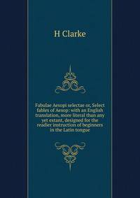 Fabulae Aesopi selectae or, Select fables of Aesop: with an English translation, more literal than any yet extant, designed for the readier instruction of beginners in the Latin tongue