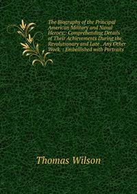 The Biography of the Principal American Military and Naval Heroes;: Comprehending Details of Their Achievements During the Revolutionary and Late . Any Other Work. : Embellished with Portraits