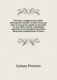 Preston's complete time table: showing the number of days from any date in any given month to any date in any other month; embracing upwards of one hundred and thirty thousand combinations of dates