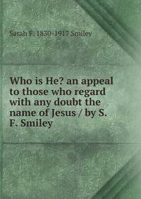 Who is He? an appeal to those who regard with any doubt the name of Jesus / by S. F. Smiley