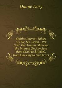 Smith's Interest Tables at Five, Six, Seven, . Per Cent. Per Annum, Showing the Interest On Any Sum from $1.00 to $10,000, from One Day to Five Years