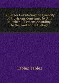 Tables for Calculating the Quantity of Provisions Consumed by Any Number of Persons According to the Workhouse Dietary