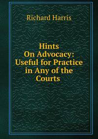Hints On Advocacy: Useful for Practice in Any of the Courts .