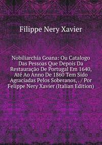 Nobiliarchia Goana: Ou Catalogo Das Pessoas Que Depois Da Restauracao De Portugal Em 1640, Ate Ao Anno De 1860 Tem Sido Agraciadas Pelos Soberanos, . / Por Felippe Nery Xavier (Italian Edition)