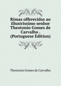 Rimas offerecidas ao illustrissimo senhor Theotonio Gomes de Carvalho . (Portuguese Edition)