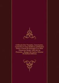Colleccao Dos Tratados, Convencoes, Contratos E Actos Publicos Celebrados Entre a Coroa De Portugal E As Mais Potencias Desde 1640 Ate Ao Presente, . Borges De Castro, Volume 10 (Italian Edition)