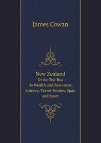 New Zealand: Or Ao-Tea-Roa (The Long Bright World): Its Wealth and Resources, Scenery, Travel-Routes, Spas, and Sport. Published by the New Zealand Government Department of Tourist and Health Resorts