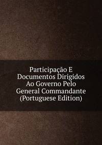 Participacao E Documentos Dirigidos Ao Governo Pelo General Commandante (Portuguese Edition)