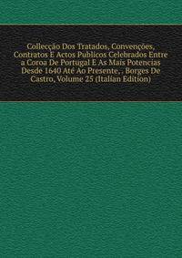 Colleccao Dos Tratados, Convencoes, Contratos E Actos Publicos Celebrados Entre a Coroa De Portugal E As Mais Potencias Desde 1640 Ate Ao Presente, . Borges De Castro, Volume 25 (Italian Edition)