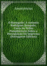 O Renegado: A Antonio Rodrigues Sampaio, Carta Ao Velho Pamphletario Sobre a Perseguicao Da Imprensa (Portuguese Edition)