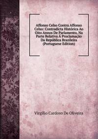 Affonso Celso Contra Affonso Celso: Contradicta Historica Ao Oito Annos De Parlamento, Na Parte Relativa A Proclamacao Da Republica Brazileira (Portuguese Edition)