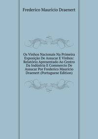 Os Vinhos Nacionais Na Primeira Exposicao De Assucar E Vinhos: Relatorio Apresentado Ao Centro Da Industria E Commercio De Assucar Por Frederico Mauricio Draenert (Portuguese Edition)