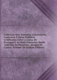 Colleccao Dos Tratados, Convencoes, Contratos E Actos Publicos Celebrados Entre a Coroa De Portugal E As Mais Potencias Desde 1640 Ate Ao Presente, . Borges De Castro, Volume 28 (Italian Edition)