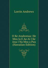 O Ke Anahonua: He Mea Ia E Ao Ai I Ke Ana I Na Mea a Pau (Hawaiian Edition)