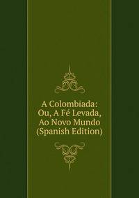 A Colombiada: Ou, A Fe Levada, Ao Novo Mundo (Spanish Edition)