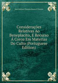 Consideracoes Relativas Ao Beneplacito, E Recurso A Coroa Em Materias Do Culto (Portuguese Edition)