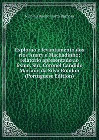 Explorao e levantamento dos rios Anary e Machadinho; relatorio apresentado ao Exmo. Snr. Coronel Candido Mariano da Silva Rondon (Portuguese Edition)