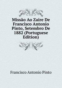 Missao Ao Zaire De Francisco Antonio Pinto, Setembro De 1882 (Portuguese Edition)