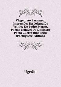 Viagem Ao Parnasso: Impressoes Da Leitura Da Velhice Do Padre Eterno, Poema Notavel Do Distincto Poeta Guerra Junqueiro (Portuguese Edition)