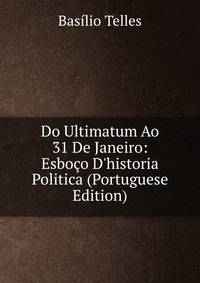 Do Ultimatum Ao 31 De Janeiro: Esbo?o D'historia Politica (Portuguese Edition)