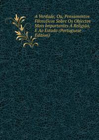 A Verdade, Ou, Pensamentos Filosoficos Sobre Os Objectos Mais Importantes A Religiao, E Ao Estado (Portuguese Edition)