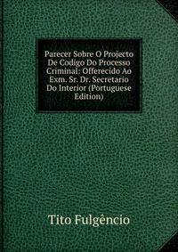 Parecer Sobre O Projecto De Codigo Do Processo Criminal: Offerecido Ao Exm. Sr. Dr. Secretario Do Interior (Portuguese Edition)