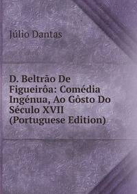D. Beltrao De Figueiroa: Comedia Ingenua, Ao Gosto Do Seculo XVII (Portuguese Edition)