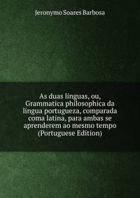 As duas linguas, ou, Grammatica philosophica da lingua portugueza, comparada coma latina, para ambas se aprenderem ao mesmo tempo (Portuguese Edition)