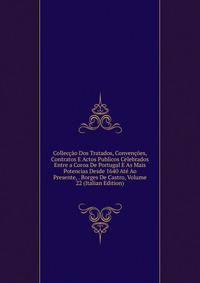 Colleccao Dos Tratados, Convencoes, Contratos E Actos Publicos Celebrados Entre a Coroa De Portugal E As Mais Potencias Desde 1640 Ate Ao Presente, . Borges De Castro, Volume 22 (Italian Edition)