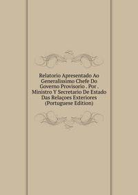 Relatorio Apresentado Ao Generalissimo Chefe Do Governo Provisorio . Por . Ministro Y Secretario De Estado Das Relacoes Exteriores (Portuguese Edition)