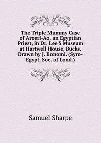 The Triple Mummy Case of Aroeri-Ao, an Egyptian Priest, in Dr. Lee'S Museum at Hartwell House, Bucks. Drawn by J. Bonomi. (Syro-Egypt. Soc. of Lond.).