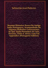 Resumo Historico Acerca Da Antiga India Portugueza, Acompanhado De Algumas Reflexoes Concernentes Ao Que Ainda Possuimos Na Asia, Oceania, China E Africa; Com Um Appendice (Portuguese Edition)