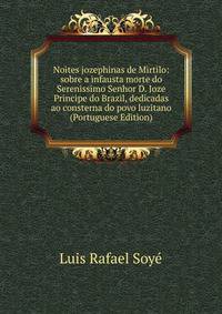 Noites jozephinas de Mirtilo: sobre a infausta morte do Serenissimo Senhor D. Joze Principe do Brazil, dedicadas ao consterna do povo luzitano (Portuguese Edition)